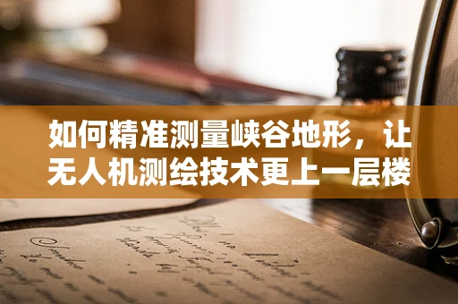 如何精准测量峡谷地形，让无人机测绘技术更上一层楼？