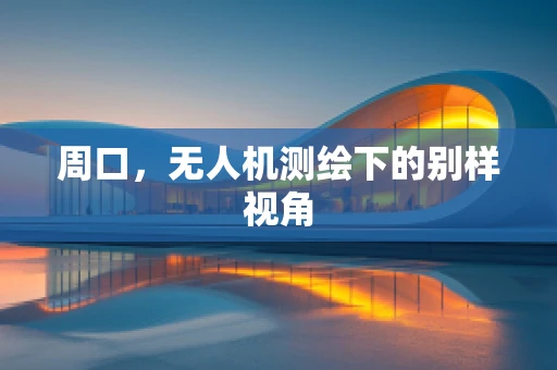 周口，无人机测绘下的别样视角