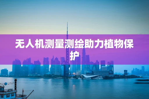 无人机测量测绘助力植物保护