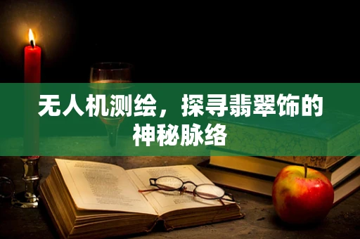 无人机测绘，探寻翡翠饰的神秘脉络