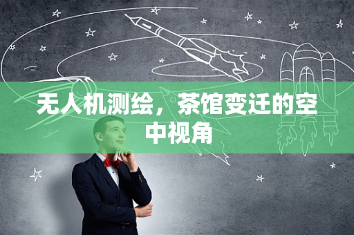 无人机测绘，茶馆变迁的空中视角