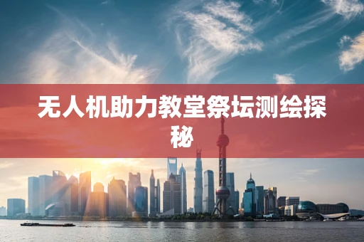 无人机助力教堂祭坛测绘探秘