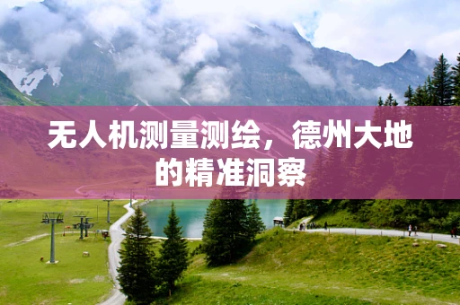 无人机测量测绘，德州大地的精准洞察