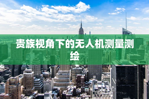 贵族视角下的无人机测量测绘