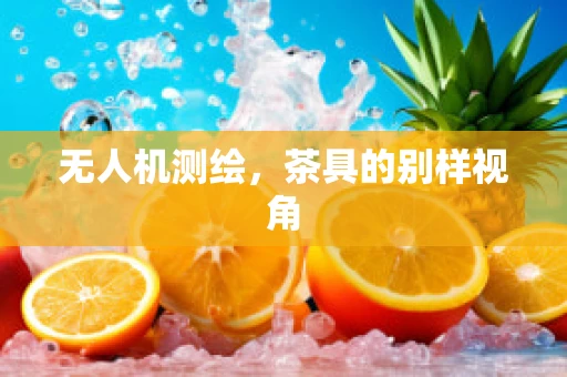 无人机测绘，茶具的别样视角
