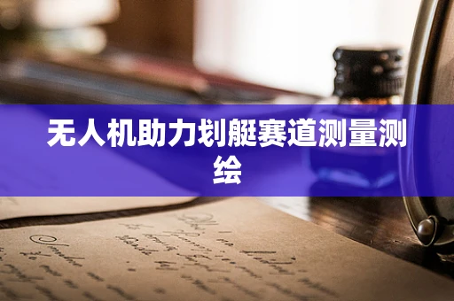 无人机助力划艇赛道测量测绘