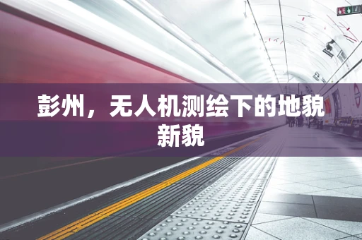 彭州，无人机测绘下的地貌新貌