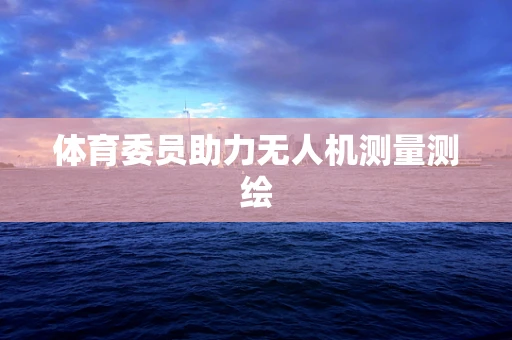 体育委员助力无人机测量测绘