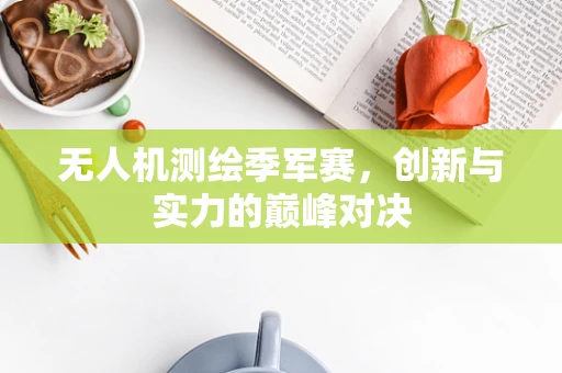 无人机测绘季军赛，创新与实力的巅峰对决
