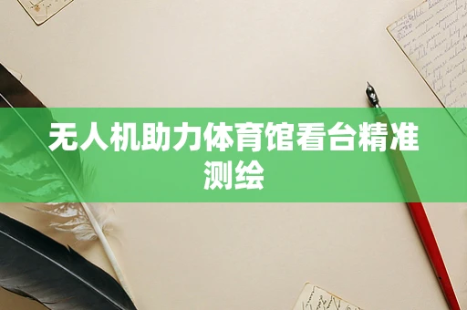无人机助力体育馆看台精准测绘