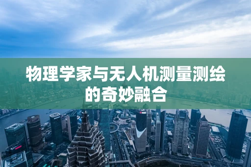物理学家与无人机测量测绘的奇妙融合