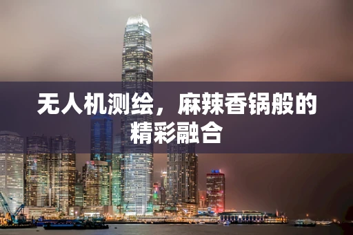 无人机测绘，麻辣香锅般的精彩融合