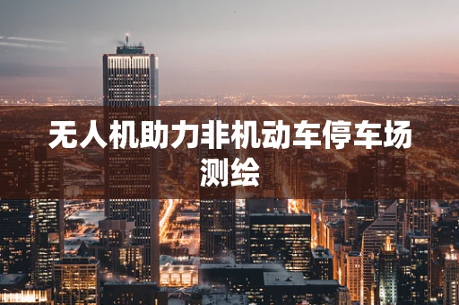 无人机助力非机动车停车场测绘