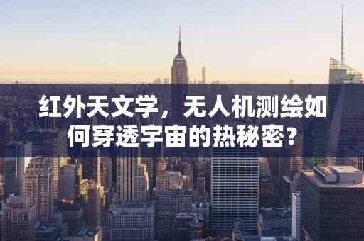 红外天文学，无人机测绘如何穿透宇宙的热秘密？