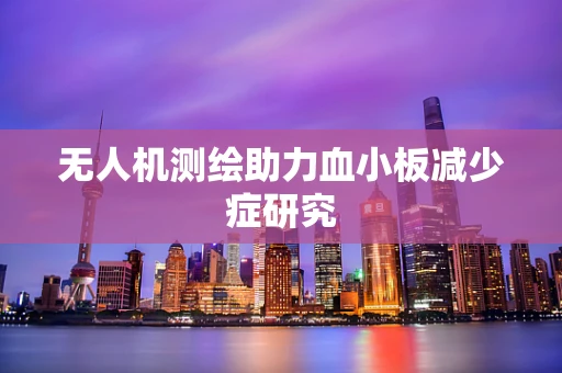 无人机测绘助力血小板减少症研究