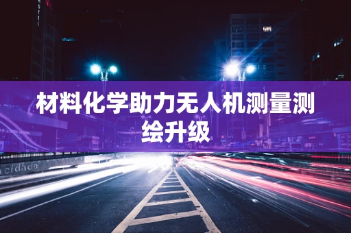 材料化学助力无人机测量测绘升级