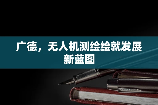 广德，无人机测绘绘就发展新蓝图