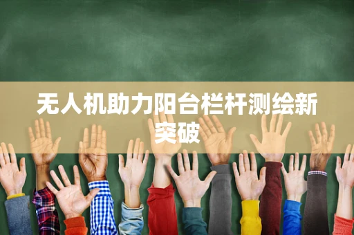 无人机助力阳台栏杆测绘新突破