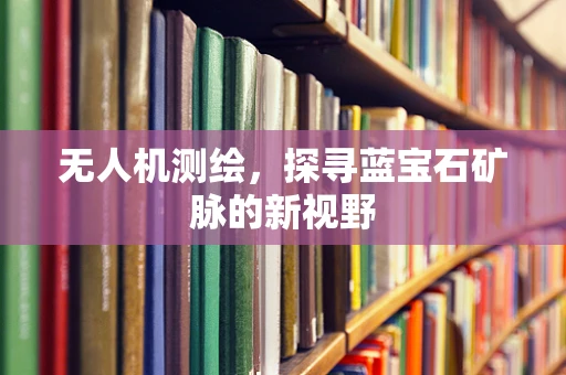 无人机测绘，探寻蓝宝石矿脉的新视野