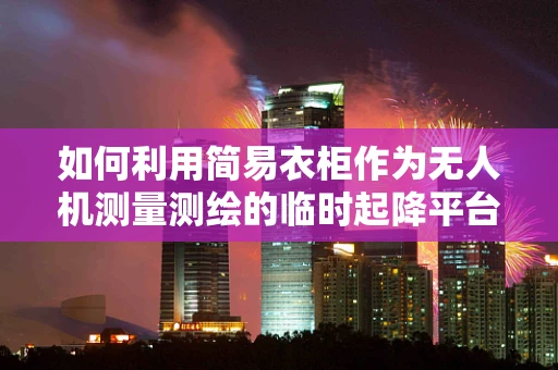 如何利用简易衣柜作为无人机测量测绘的临时起降平台？