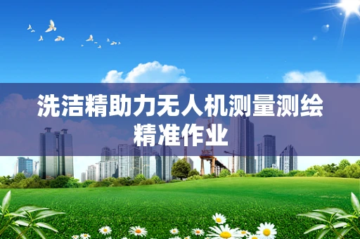 洗洁精助力无人机测量测绘精准作业