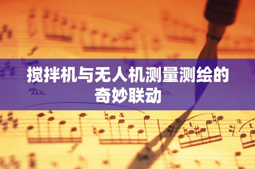 搅拌机与无人机测量测绘的奇妙联动