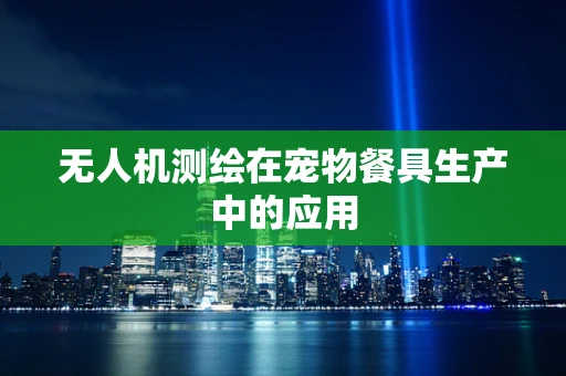 无人机测绘在宠物餐具生产中的应用