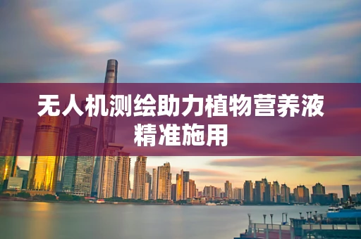 无人机测绘助力植物营养液精准施用