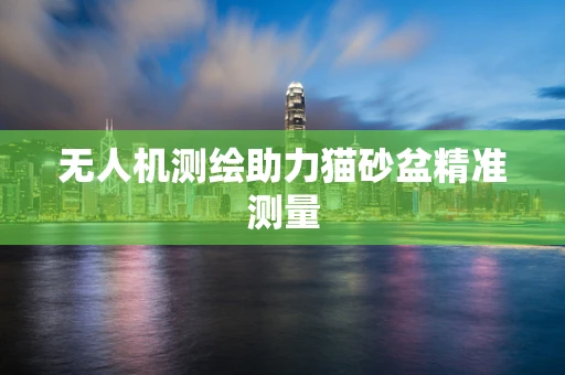 无人机测绘助力猫砂盆精准测量