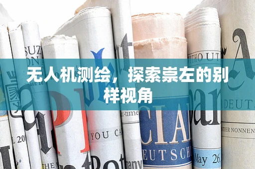 无人机测绘，探索崇左的别样视角