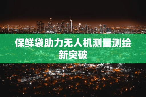 保鲜袋助力无人机测量测绘新突破