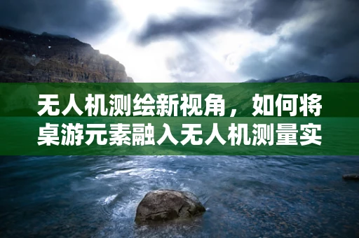 无人机测绘新视角，如何将桌游元素融入无人机测量实践？
