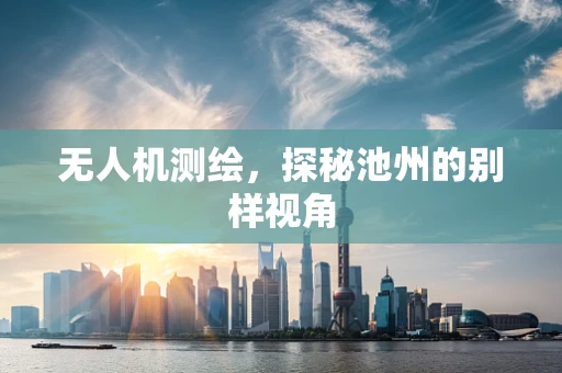 无人机测绘，探秘池州的别样视角
