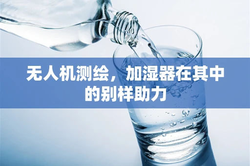无人机测绘，加湿器在其中的别样助力
