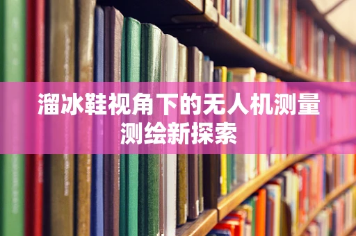 溜冰鞋视角下的无人机测量测绘新探索