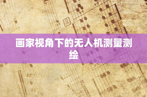 画家视角下的无人机测量测绘
