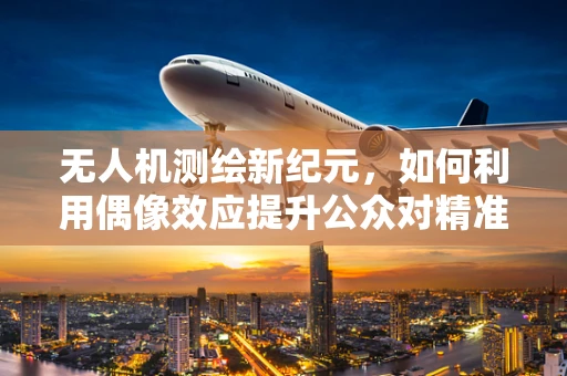 无人机测绘新纪元，如何利用偶像效应提升公众对精准测量的认知？