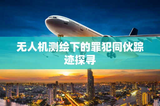 无人机测绘下的罪犯同伙踪迹探寻