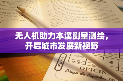 无人机助力本溪测量测绘，开启城市发展新视野