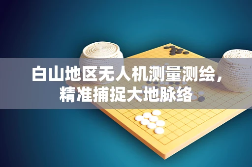 白山地区无人机测量测绘，精准捕捉大地脉络