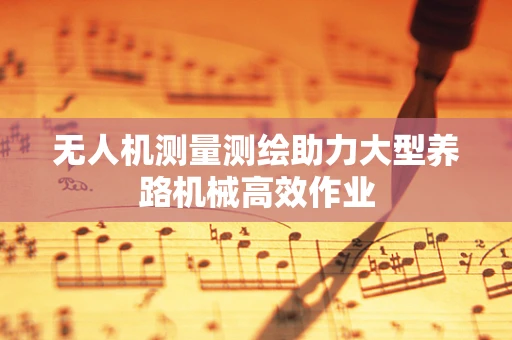 无人机测量测绘助力大型养路机械高效作业