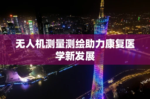 无人机测量测绘助力康复医学新发展