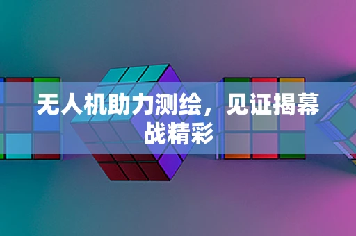无人机助力测绘，见证揭幕战精彩