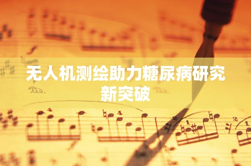 无人机测绘助力糖尿病研究新突破