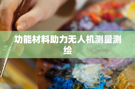 功能材料助力无人机测量测绘