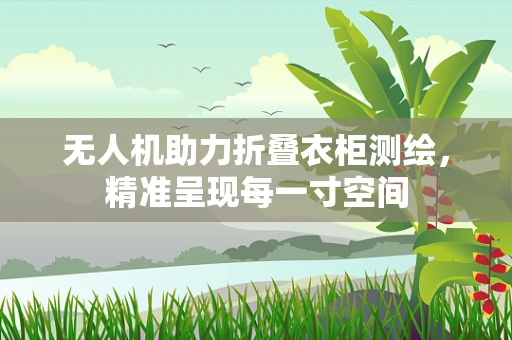无人机助力折叠衣柜测绘，精准呈现每一寸空间