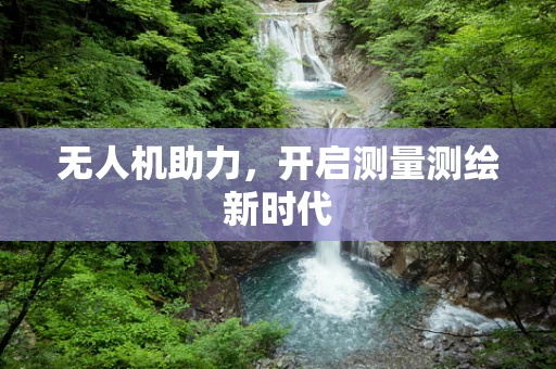 无人机助力，开启测量测绘新时代
