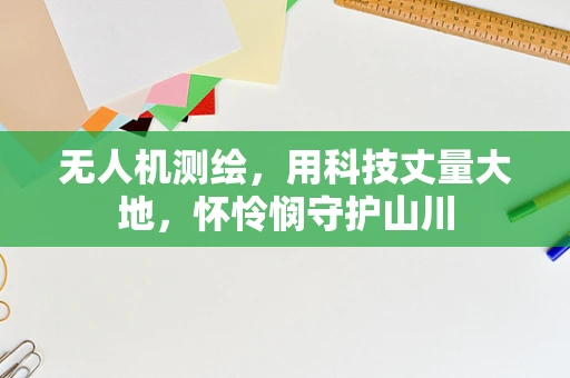 无人机测绘，用科技丈量大地，怀怜悯守护山川