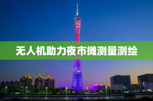 无人机助力夜市摊测量测绘