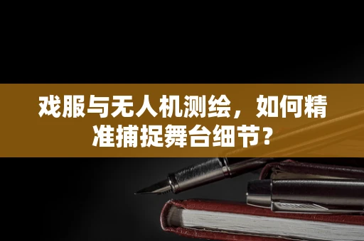 戏服与无人机测绘，如何精准捕捉舞台细节？